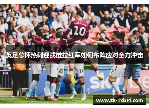 英足总杯热刺迎战维拉红军如何布阵应对全力冲击 英足总杯热刺迎战维拉红军如何布阵应对全力冲击