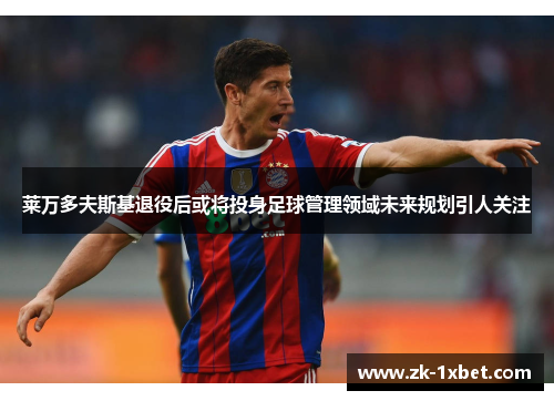 莱万多夫斯基退役后或将投身足球管理领域未来规划引人关注