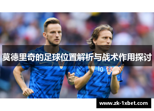 莫德里奇的足球位置解析与战术作用探讨 莫德里奇的足球位置解析与战术作用探讨
