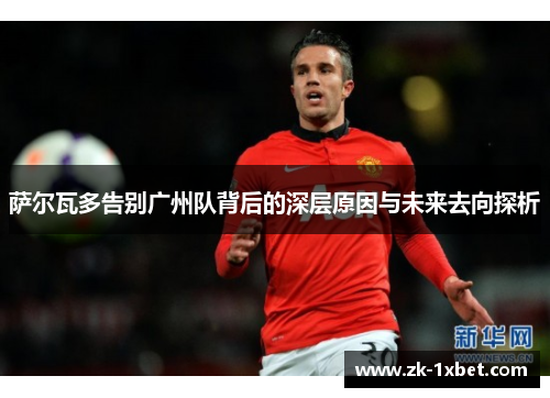 萨尔瓦多告别广州队背后的深层原因与未来去向探析