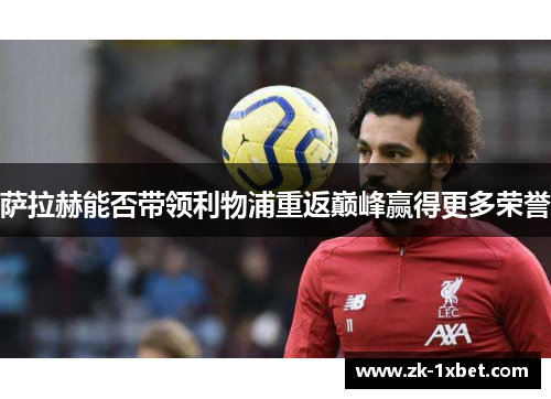 萨拉赫能否带领利物浦重返巅峰赢得更多荣誉