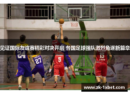 见证国际友谊赛精彩对决开启 各国足球强队激烈角逐新篇章