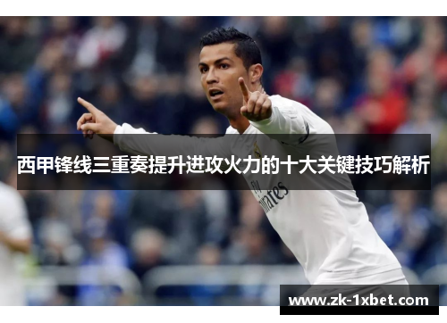 西甲锋线三重奏提升进攻火力的十大关键技巧解析