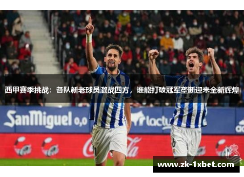 西甲赛季挑战:各队新老球员激战四方,谁能打破冠军垄断迎来全新辉煌 西甲赛季挑战:各队新老球员激战四方,谁能打破冠军垄断迎来全新辉煌