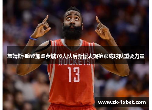 詹姆斯·哈登加盟费城76人队后新援表现抢眼成球队重要力量 詹姆斯·哈登加盟费城76人队后新援表现抢眼成球队重要力量