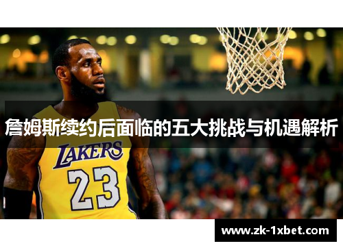 詹姆斯续约后面临的五大挑战与机遇解析