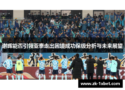 谢晖能否引领亚泰走出困境成功保级分析与未来展望 谢晖能否引领亚泰走出困境成功保级分析与未来展望