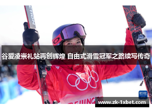 谷爱凌崇礼站再创辉煌 自由式滑雪冠军之路续写传奇