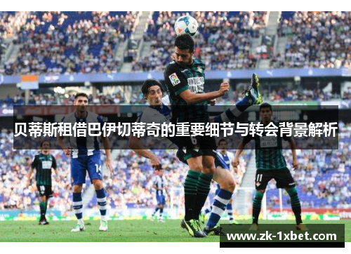 贝蒂斯租借巴伊切蒂奇的重要细节与转会背景解析 贝蒂斯租借巴伊切蒂奇的重要细节与转会背景解析