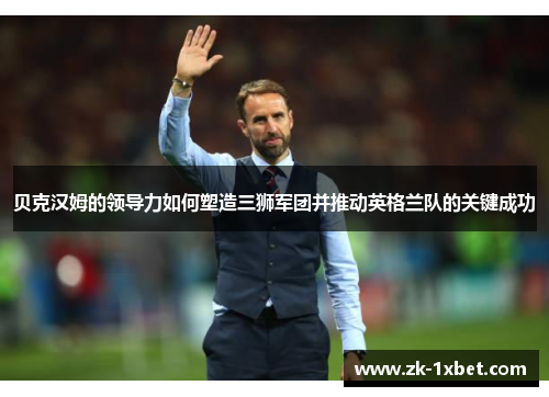 贝克汉姆的领导力如何塑造三狮军团并推动英格兰队的关键成功
