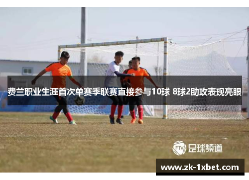 费兰职业生涯首次单赛季联赛直接参与10球 8球2助攻表现亮眼