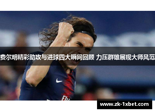 费尔明精彩助攻与进球四大瞬间回顾 力压群雄展现大师风范