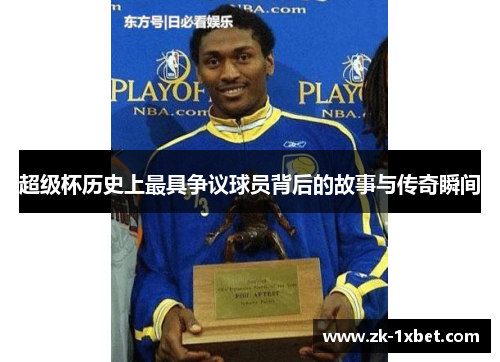超级杯历史上最具争议球员背后的故事与传奇瞬间 超级杯历史上最具争议球员背后的故事与传奇瞬间