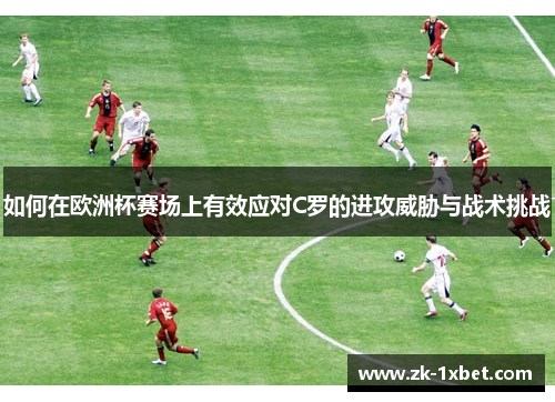 如何在欧洲杯赛场上有效应对C罗的进攻威胁与战术挑战 如何在欧洲杯赛场上有效应对C罗的进攻威胁与战术挑战