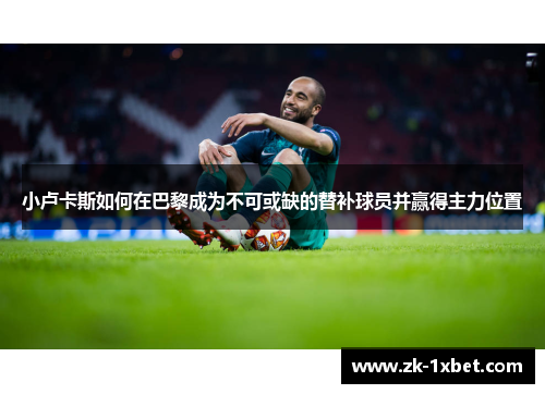 小卢卡斯如何在巴黎成为不可或缺的替补球员并赢得主力位置 小卢卡斯如何在巴黎成为不可或缺的替补球员并赢得主力位置