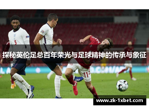 探秘英伦足总百年荣光与足球精神的传承与象征