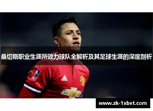 桑切斯职业生涯所效力球队全解析及其足球生涯的深度剖析