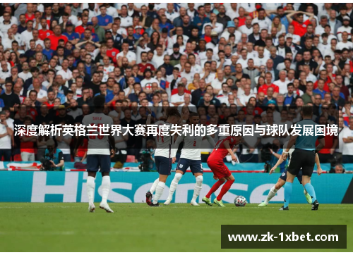 深度解析英格兰世界大赛再度失利的多重原因与球队发展困境