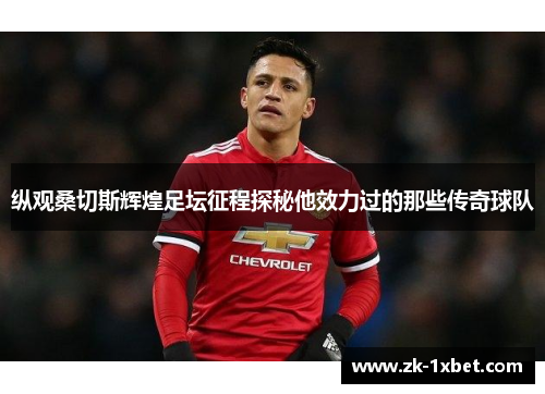 纵观桑切斯辉煌足坛征程探秘他效力过的那些传奇球队