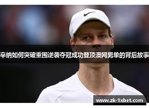 辛纳如何突破重围逆袭夺冠成功登顶澳网男单的背后故事