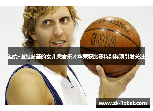 迪克·诺维茨基的女儿凭音乐才华荣获比赛特别奖项引发关注