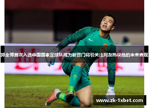 郭全博首次入选中国国家足球队成为新晋门将引关注网友热议他的未来表现