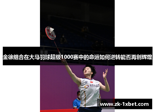 金徐组合在大马羽球超级1000赛中的命运如何逆转能否再创辉煌