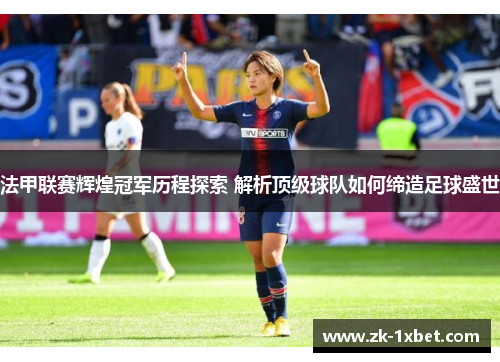 法甲联赛辉煌冠军历程探索 解析顶级球队如何缔造足球盛世 法甲联赛辉煌冠军历程探索 解析顶级球队如何缔造足球盛世