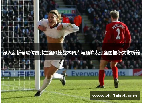 深入剖析曼联传奇弗兰全能技战术特点与巅峰表现全面揭秘大赏析篇 深入剖析曼联传奇弗兰全能技战术特点与巅峰表现全面揭秘大赏析篇