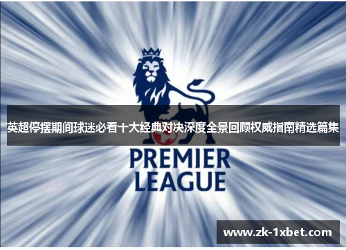 英超停摆期间球迷必看十大经典对决深度全景回顾权威指南精选篇集 英超停摆期间球迷必看十大经典对决深度全景回顾权威指南精选篇集