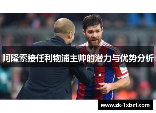 阿隆索接任利物浦主帅的潜力与优势分析 阿隆索接任利物浦主帅的潜力与优势分析