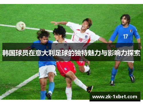 韩国球员在意大利足球的独特魅力与影响力探索 韩国球员在意大利足球的独特魅力与影响力探索
