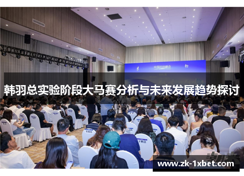 韩羽总实验阶段大马赛分析与未来发展趋势探讨 韩羽总实验阶段大马赛分析与未来发展趋势探讨