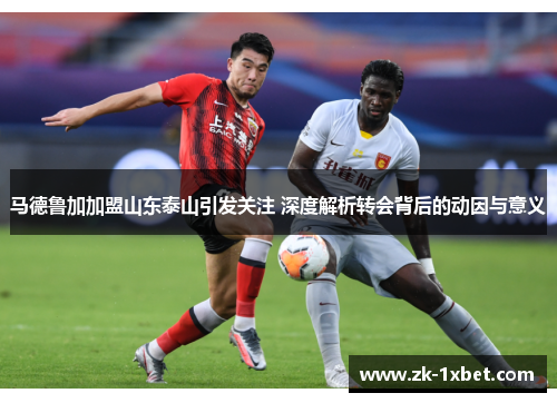马德鲁加加盟山东泰山引发关注 深度解析转会背后的动因与意义 马德鲁加加盟山东泰山引发关注 深度解析转会背后的动因与意义