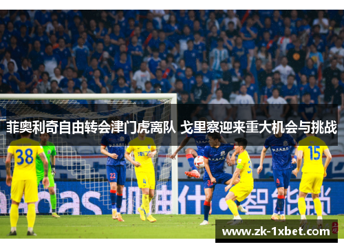 菲奥利奇自由转会津门虎离队 戈里察迎来重大机会与挑战