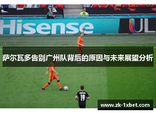 萨尔瓦多告别广州队背后的原因与未来展望分析 萨尔瓦多告别广州队背后的原因与未来展望分析