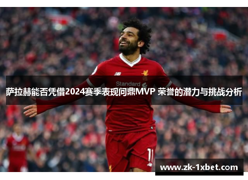 萨拉赫能否凭借2024赛季表现问鼎MVP 荣誉的潜力与挑战分析 萨拉赫能否凭借2024赛季表现问鼎MVP 荣誉的潜力与挑战分析