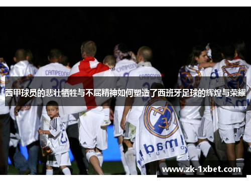 西甲球员的悲壮牺牲与不屈精神如何塑造了西班牙足球的辉煌与荣耀 西甲球员的悲壮牺牲与不屈精神如何塑造了西班牙足球的辉煌与荣耀