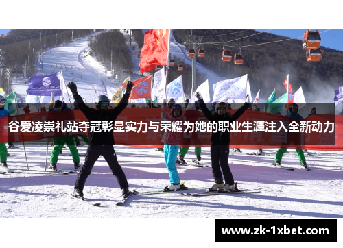 谷爱凌崇礼站夺冠彰显实力与荣耀为她的职业生涯注入全新动力