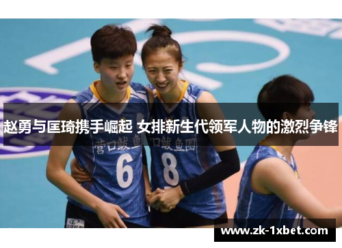 赵勇与匡琦携手崛起 女排新生代领军人物的激烈争锋