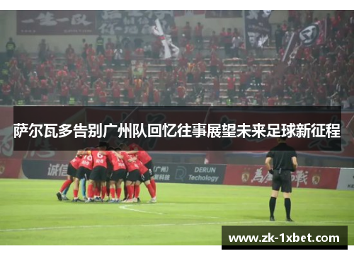 萨尔瓦多告别广州队回忆往事展望未来足球新征程