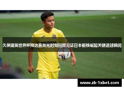 久保建英世界杯预选赛高光时刻回顾见证日本新核崛起关键进球瞬间