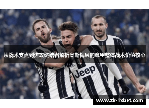 从战术支点到进攻终结者解析奥斯梅恩的意甲整体战术价值核心