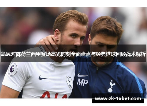 凯恩对阵荷兰西甲赛场高光时刻全面盘点与经典进球回顾战术解析