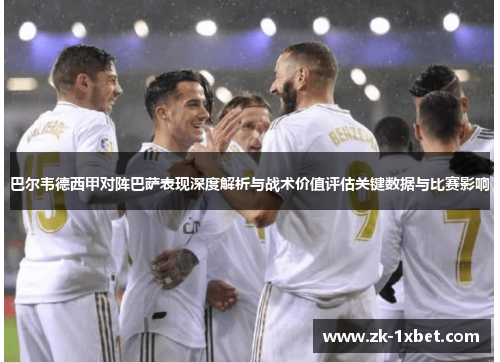 巴尔韦德西甲对阵巴萨表现深度解析与战术价值评估关键数据与比赛影响