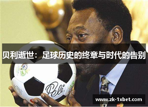 贝利逝世:足球历史的终章与时代的告别 贝利逝世:足球历史的终章与时代的告别