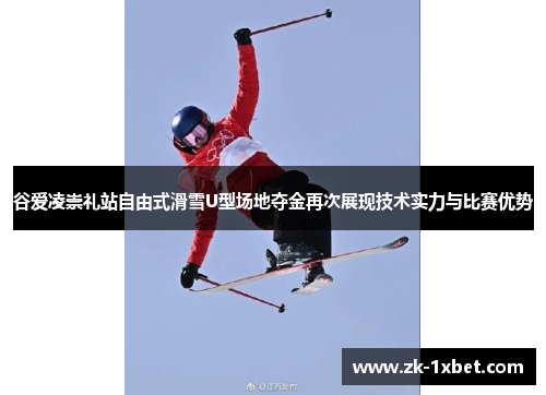 谷爱凌崇礼站自由式滑雪U型场地夺金再次展现技术实力与比赛优势 谷爱凌崇礼站自由式滑雪U型场地夺金再次展现技术实力与比赛优势
