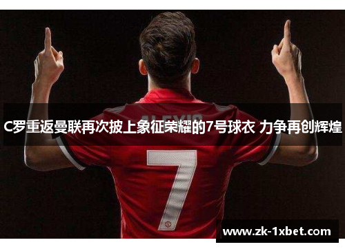 C罗重返曼联再次披上象征荣耀的7号球衣 力争再创辉煌 C罗重返曼联再次披上象征荣耀的7号球衣 力争再创辉煌