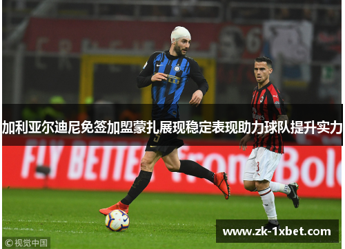 加利亚尔迪尼免签加盟蒙扎展现稳定表现助力球队提升实力 加利亚尔迪尼免签加盟蒙扎展现稳定表现助力球队提升实力