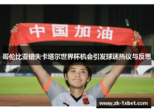 哥伦比亚错失卡塔尔世界杯机会引发球迷热议与反思 哥伦比亚错失卡塔尔世界杯机会引发球迷热议与反思